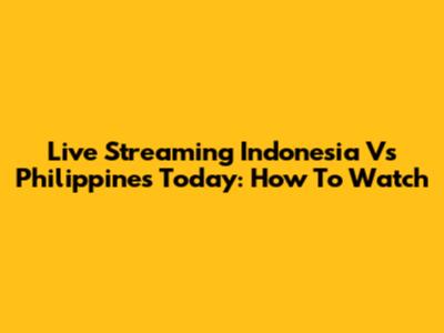 Live Streaming Indonesia Vs Philippines Today: How To Watch