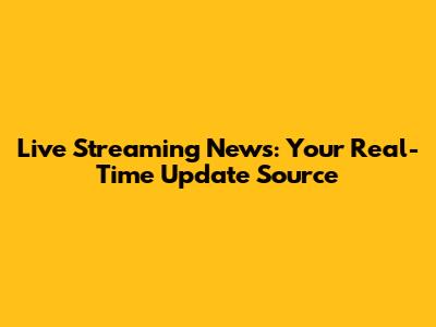 Live Streaming News: Your Real-Time Update Source