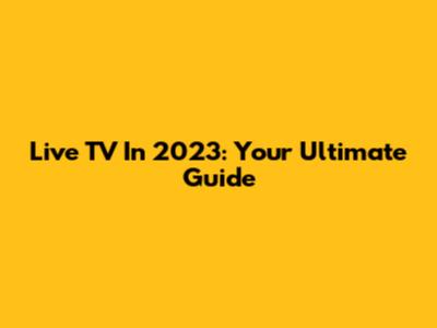 Live TV In 2023: Your Ultimate Guide