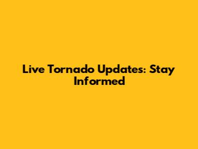 Live Tornado Updates: Stay Informed