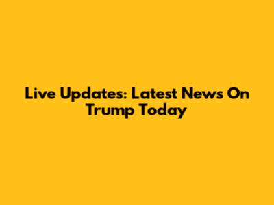 Live Updates: Latest News On Trump Today