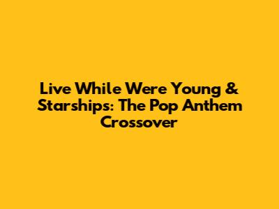 Live While We're Young & Starships: The Pop Anthem Crossover