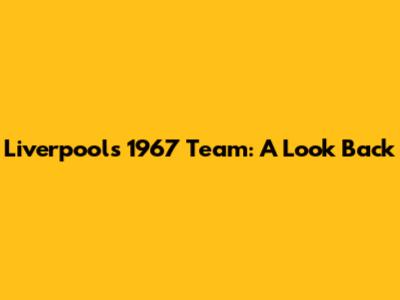 Liverpool's 1967 Team: A Look Back
