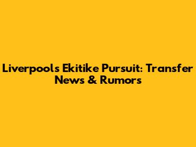 Liverpool's Ekitike Pursuit: Transfer News & Rumors