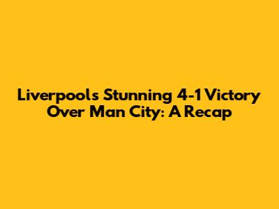 Liverpool's Stunning 4-1 Victory Over Man City: A Recap