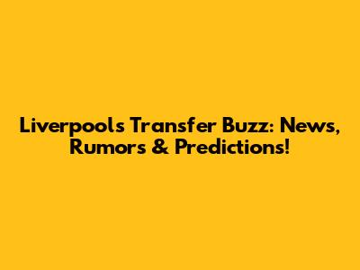 Liverpool's Transfer Buzz: News, Rumors & Predictions!
