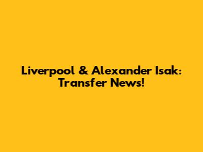 Liverpool & Alexander Isak: Transfer News!