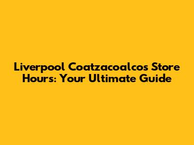 Liverpool Coatzacoalcos Store Hours: Your Ultimate Guide