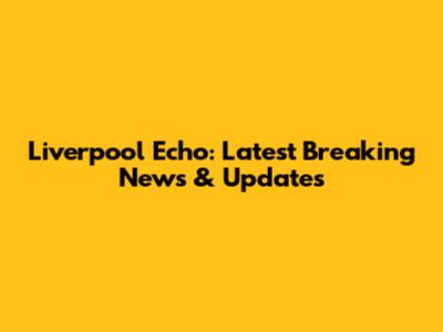 Liverpool Echo: Latest Breaking News & Updates