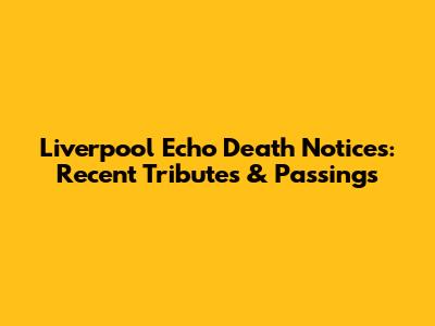 Liverpool Echo Death Notices: Recent Tributes & Passings