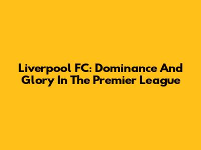 Liverpool FC: Dominance And Glory In The Premier League
