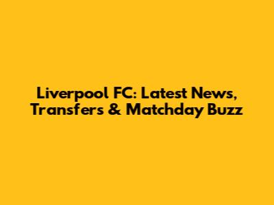 Liverpool FC: Latest News, Transfers & Matchday Buzz