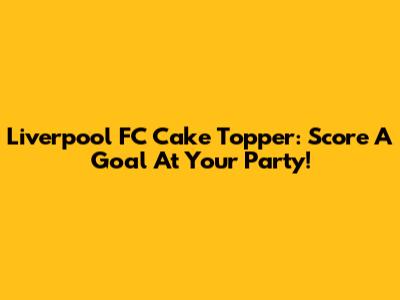 Liverpool FC Cake Topper: Score A Goal At Your Party!