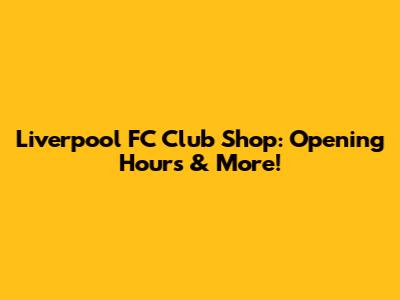 Liverpool FC Club Shop: Opening Hours & More!