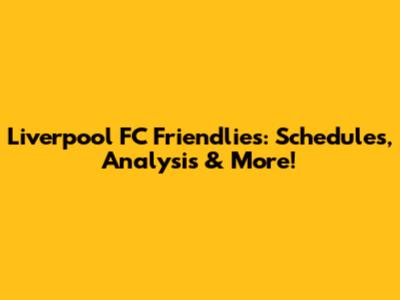 Liverpool FC Friendlies: Schedules, Analysis & More!