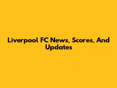 Liverpool FC News, Scores, And Updates