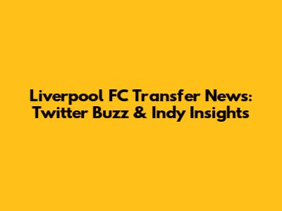 Liverpool FC Transfer News: Twitter Buzz & Indy Insights