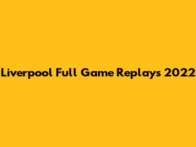 Liverpool Full Game Replays 2022