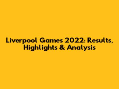 Liverpool Games 2022: Results, Highlights & Analysis