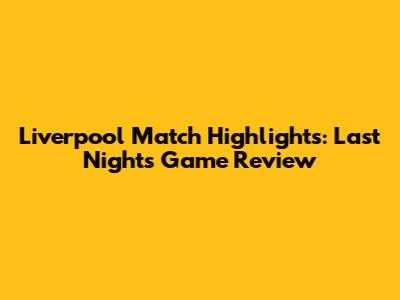 Liverpool Match Highlights: Last Night's Game Review