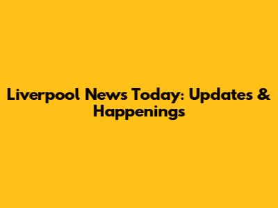 Liverpool News Today: Updates & Happenings