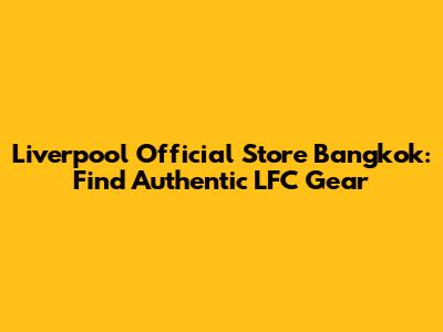 Liverpool Official Store Bangkok: Find Authentic LFC Gear