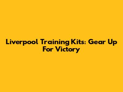 Liverpool Training Kits: Gear Up For Victory