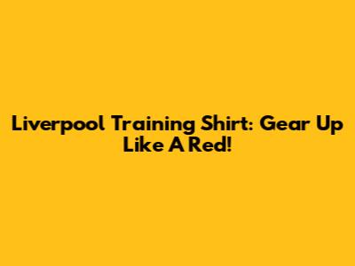 Liverpool Training Shirt: Gear Up Like A Red!