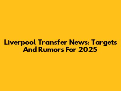 Liverpool Transfer News: Targets And Rumors For 2025