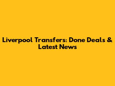 Liverpool Transfers: Done Deals & Latest News
