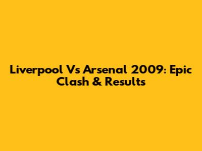 Liverpool Vs Arsenal 2009: Epic Clash & Results
