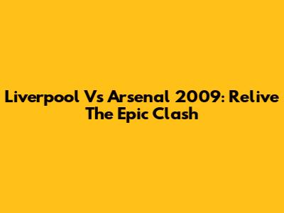 Liverpool Vs Arsenal 2009: Relive The Epic Clash