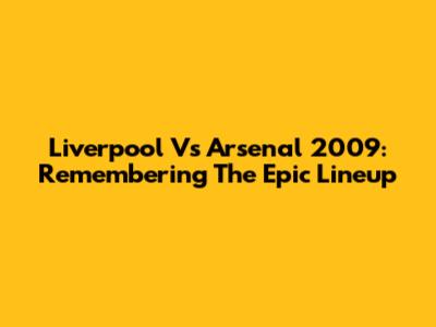 Liverpool Vs Arsenal 2009: Remembering The Epic Lineup