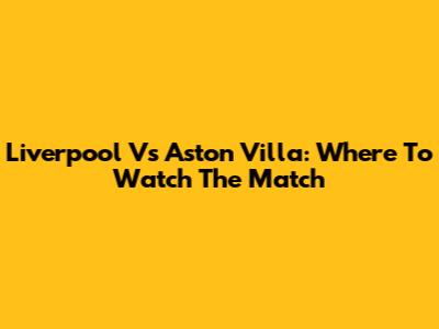 Liverpool Vs Aston Villa: Where To Watch The Match