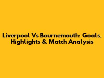 Liverpool Vs Bournemouth: Goals, Highlights & Match Analysis
