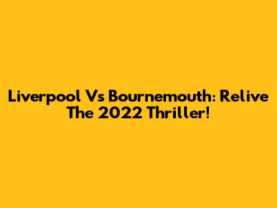 Liverpool Vs Bournemouth: Relive The 2022 Thriller!