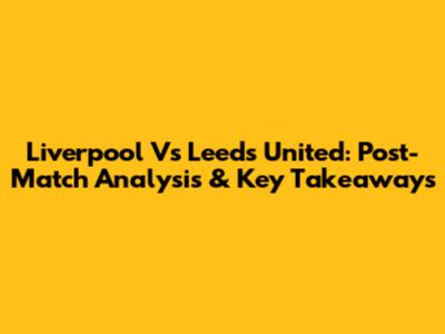 Liverpool Vs Leeds United: Post-Match Analysis & Key Takeaways