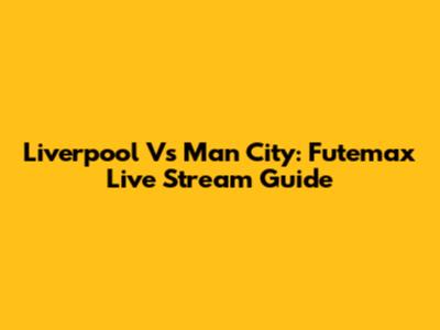 Liverpool Vs Man City: Futemax Live Stream Guide