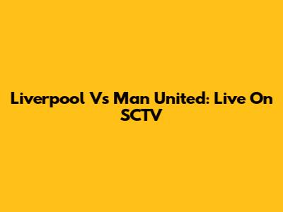 Liverpool Vs Man United: Live On SCTV