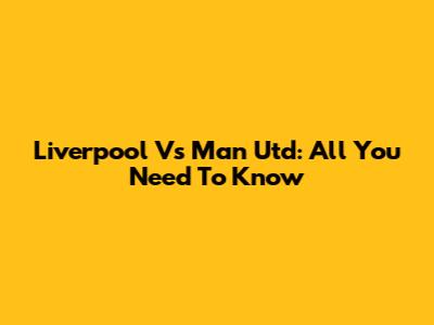 Liverpool Vs Man Utd: All You Need To Know
