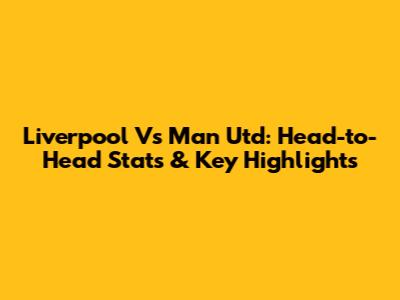 Liverpool Vs Man Utd: Head-to-Head Stats & Key Highlights