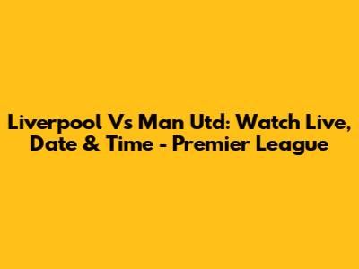 Liverpool Vs Man Utd: Watch Live, Date & Time - Premier League