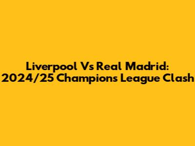 Liverpool Vs Real Madrid: 2024/25 Champions League Clash