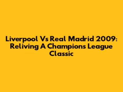 Liverpool Vs Real Madrid 2009: Reliving A Champions League Classic