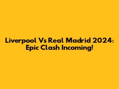 Liverpool Vs Real Madrid 2024: Epic Clash Incoming!