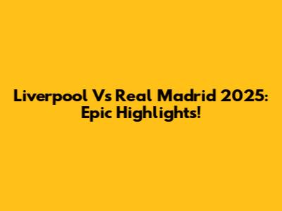Liverpool Vs Real Madrid 2025: Epic Highlights!