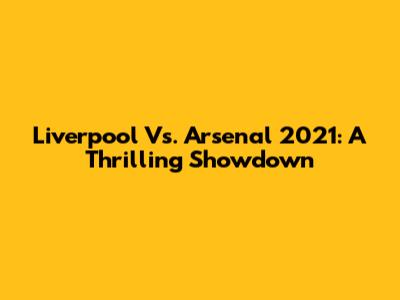 Liverpool Vs. Arsenal 2021: A Thrilling Showdown
