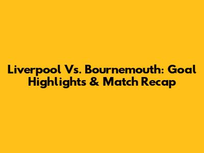 Liverpool Vs. Bournemouth: Goal Highlights & Match Recap