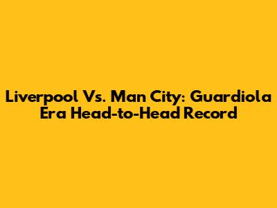 Liverpool Vs. Man City: Guardiola Era Head-to-Head Record