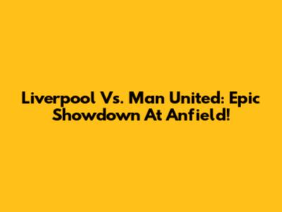 Liverpool Vs. Man United: Epic Showdown At Anfield!